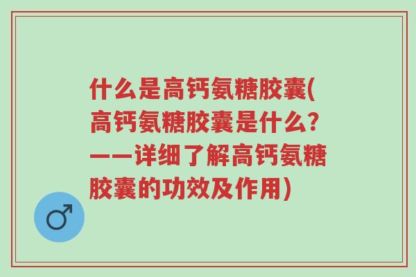 什么是高钙氨糖胶囊(高钙氨糖胶囊是什么?——详细了解高钙氨糖胶囊的功效及作用)-第1张图片-超越 什么是高钙氨糖胶囊(高钙氨糖胶囊是什么?——详细了解高钙氨糖胶囊的功效及作用)-第1张图片-超越