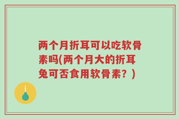 两个月折耳可以吃软骨素吗(两个月大的折耳兔可否食用软骨素?)-第1张图片-超越 两个月折耳可以吃软骨素吗(两个月大的折耳兔可否食用软骨素?)-第1张图片-超越