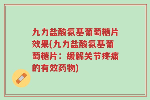 九力盐酸氨基葡萄糖片效果(九力盐酸氨基葡萄糖片:缓解关节疼痛的有效药物)-第1张图片-超越 九力盐酸氨基葡萄糖片效果(九力盐酸氨基葡萄糖片:缓解关节疼痛的有效药物)-第1张图片-超越