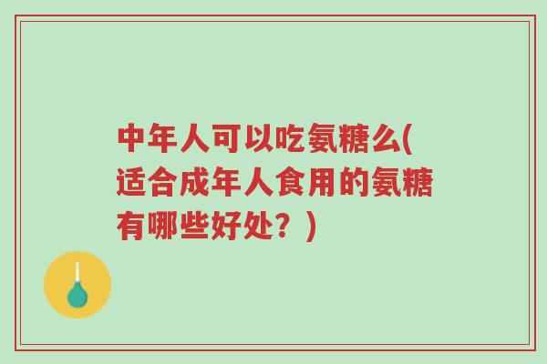 中年人可以吃氨糖么(适合成年人食用的氨糖有哪些好处?)-第1张图片-超越 中年人可以吃氨糖么(适合成年人食用的氨糖有哪些好处?)-第1张图片-超越