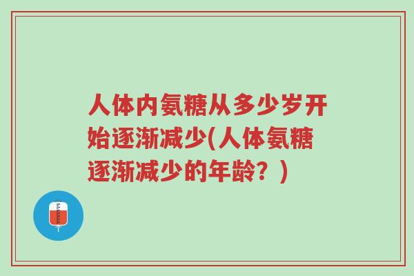 人体内氨糖从多少岁开始逐渐减少(人体氨糖逐渐减少的年龄?)-第1张图片-超越 人体内氨糖从多少岁开始逐渐减少(人体氨糖逐渐减少的年龄?)-第1张图片-超越