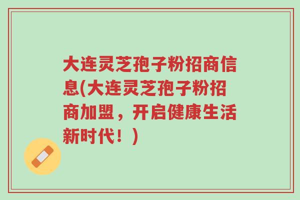 大连灵芝孢子粉招商信息(大连灵芝孢子粉招商加盟,开启健康生活新时代!)-第1张图片-超越 大连灵芝孢子粉招商信息(大连灵芝孢子粉招商加盟,开启健康生活新时代!)-第1张图片-超越