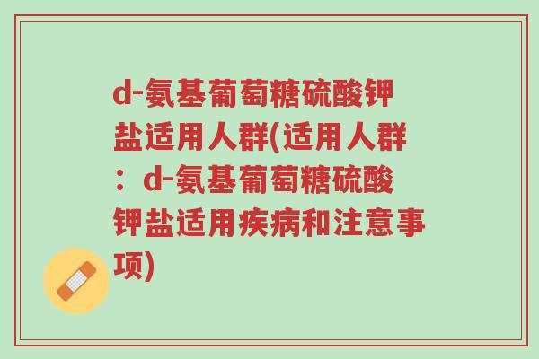 d-氨基葡萄糖硫酸钾盐适用人群(适用人群:d-氨基葡萄糖硫酸钾盐适用疾病和注意事项)-第1张图片-超越 d-氨基葡萄糖硫酸钾盐适用人群(适用人群:d-氨基葡萄糖硫酸钾盐适用疾病和注意事项)-第1张图片-超越