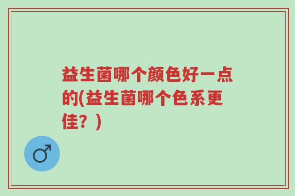 益生菌哪个颜色好一点的(益生菌哪个色系更佳?)-第1张图片-超越 益生菌哪个颜色好一点的(益生菌哪个色系更佳?)-第1张图片-超越