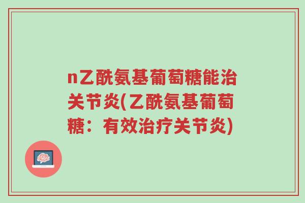 n乙酰氨基葡萄糖能治关节炎(乙酰氨基葡萄糖:有效治疗关节炎)-第1张图片-超越 n乙酰氨基葡萄糖能治关节炎(乙酰氨基葡萄糖:有效治疗关节炎)-第1张图片-超越