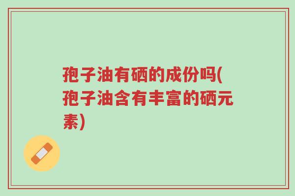孢子油有硒的成份吗(孢子油含有丰富的硒元素)-第1张图片-超越 孢子油有硒的成份吗(孢子油含有丰富的硒元素)-第1张图片-超越