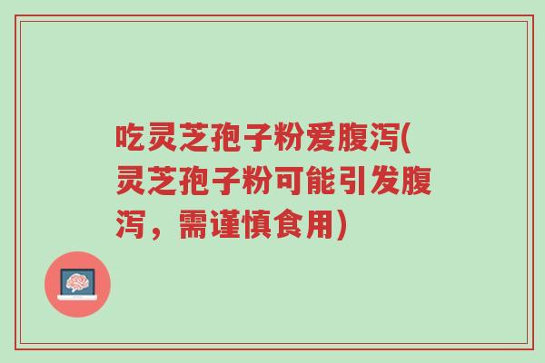 吃灵芝孢子粉爱腹泻(灵芝孢子粉可能引发腹泻,需谨慎食用)-第1张图片-超越 吃灵芝孢子粉爱腹泻(灵芝孢子粉可能引发腹泻,需谨慎食用)-第1张图片-超越