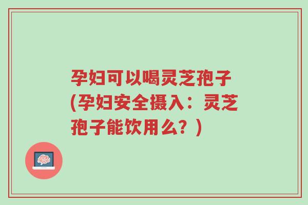 孕妇可以喝灵芝孢子 (孕妇安全摄入:灵芝孢子能饮用么?)-第1张图片-超越 孕妇可以喝灵芝孢子 (孕妇安全摄入:灵芝孢子能饮用么?)-第1张图片-超越