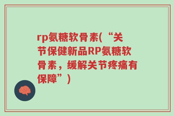 rp氨糖软骨素(“关节保健新品RP氨糖软骨素,缓解关节疼痛有保障”)-第1张图片-超越 rp氨糖软骨素(“关节保健新品RP氨糖软骨素,缓解关节疼痛有保障”)-第1张图片-超越