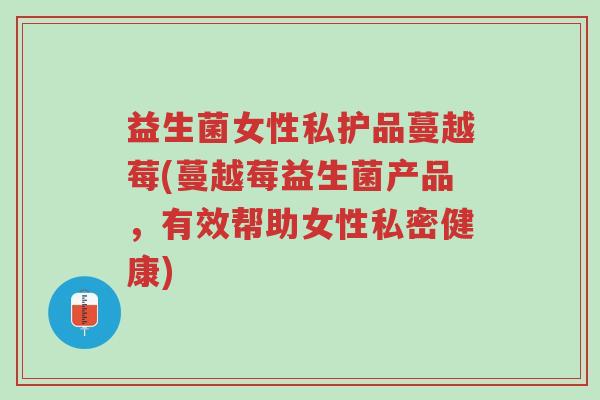 益生菌女性私护品蔓越莓(蔓越莓益生菌产品,有效帮助女性私密健康)-第1张图片-超越 益生菌女性私护品蔓越莓(蔓越莓益生菌产品,有效帮助女性私密健康)-第1张图片-超越