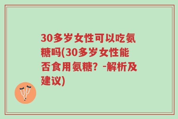 30多岁女性可以吃氨糖吗(30多岁女性能否食用氨糖？-解析及建议)-第1张图片-超越