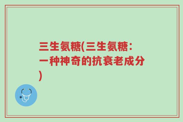 三生氨糖(三生氨糖:一种神奇的抗衰老成分)-第1张图片-超越 三生氨糖(三生氨糖:一种神奇的抗衰老成分)-第1张图片-超越