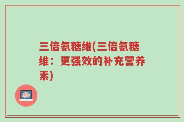 三倍氨糖维(三倍氨糖维:更强效的补充营养素)-第1张图片-超越 三倍氨糖维(三倍氨糖维:更强效的补充营养素)-第1张图片-超越