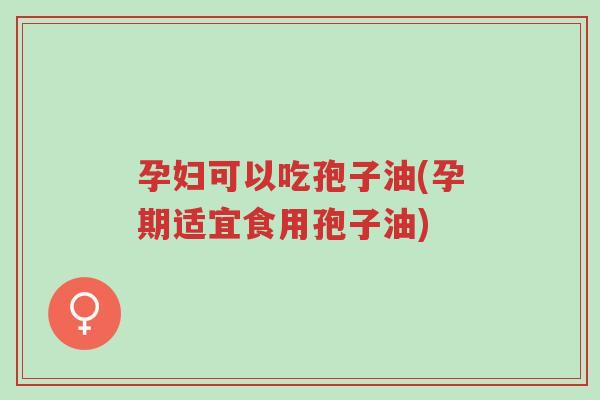 孕妇可以吃孢子油(孕期适宜食用孢子油)-第1张图片-超越 孕妇可以吃孢子油(孕期适宜食用孢子油)-第1张图片-超越