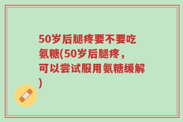 50岁后腿疼要不要吃氨糖(50岁后腿疼,可以尝试服用氨糖缓解)-第1张图片-超越 50岁后腿疼要不要吃氨糖(50岁后腿疼,可以尝试服用氨糖缓解)-第1张图片-超越