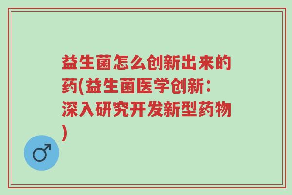 益生菌怎么创新出来的药(益生菌医学创新:深入研究开发新型药物)-第1张图片-超越 益生菌怎么创新出来的药(益生菌医学创新:深入研究开发新型药物)-第1张图片-超越