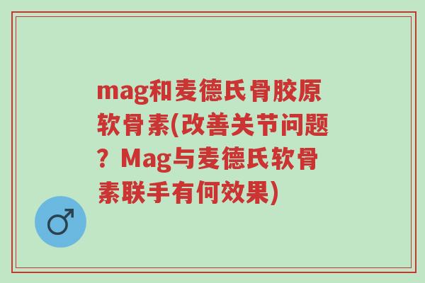 mag和麦德氏骨胶原软骨素(改善关节问题?Mag与麦德氏软骨素联手有何效果)-第1张图片-超越 mag和麦德氏骨胶原软骨素(改善关节问题?Mag与麦德氏软骨素联手有何效果)-第1张图片-超越