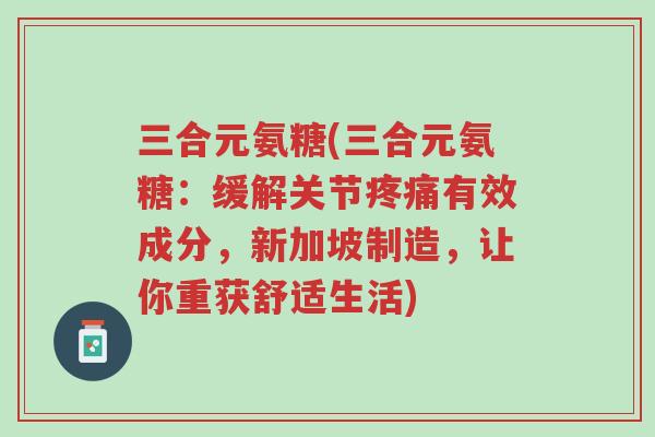 三合元氨糖(三合元氨糖:缓解关节疼痛有效成分,新加坡制造,让你重获舒适生活)-第1张图片-超越 三合元氨糖(三合元氨糖:缓解关节疼痛有效成分,新加坡制造,让你重获舒适生活)-第1张图片-超越