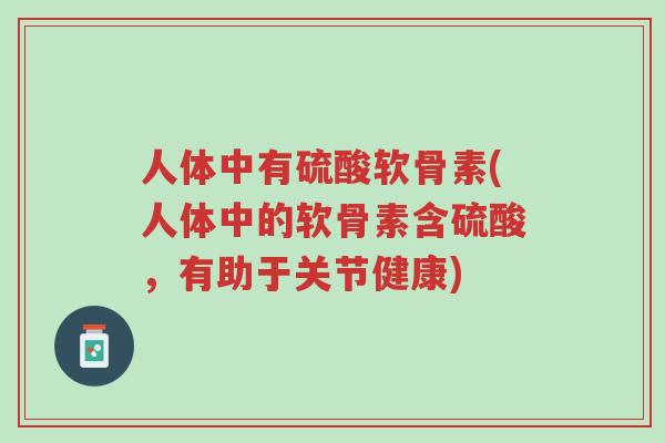 人体中有硫酸软骨素(人体中的软骨素含硫酸，有助于关节健康)-第1张图片-超越