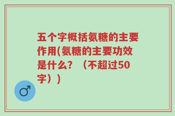 五个字概括氨糖的主要作用(氨糖的主要功效是什么?(不超过50字))-第1张图片-超越 五个字概括氨糖的主要作用(氨糖的主要功效是什么?(不超过50字))-第1张图片-超越