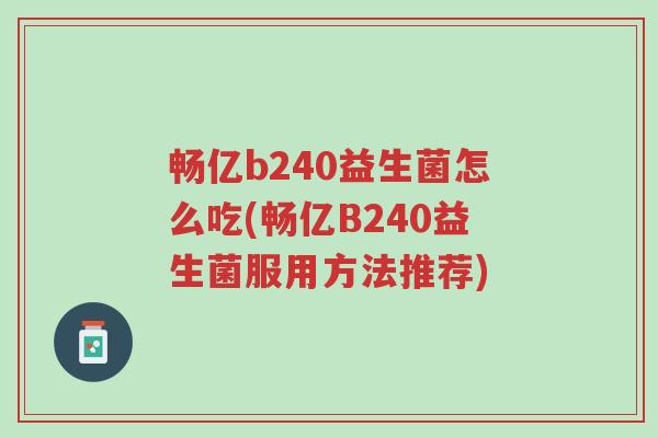 畅亿b240益生菌怎么吃(畅亿B240益生菌服用方法推荐)-第1张图片-超越 畅亿b240益生菌怎么吃(畅亿B240益生菌服用方法推荐)-第1张图片-超越