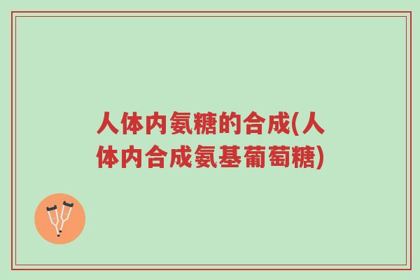 人体内氨糖的合成(人体内合成氨基葡萄糖)-第1张图片-超越 人体内氨糖的合成(人体内合成氨基葡萄糖)-第1张图片-超越