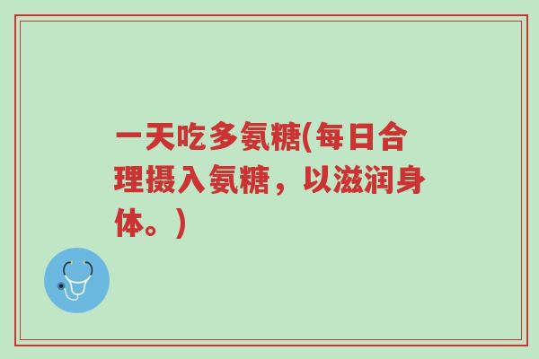 一天吃多氨糖(每日合理摄入氨糖,以滋润身体。)-第1张图片-超越 一天吃多氨糖(每日合理摄入氨糖,以滋润身体。)-第1张图片-超越