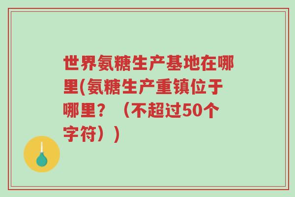 世界氨糖生产基地在哪里(氨糖生产重镇位于哪里?(不超过50个字符))-第1张图片-超越 世界氨糖生产基地在哪里(氨糖生产重镇位于哪里?(不超过50个字符))-第1张图片-超越