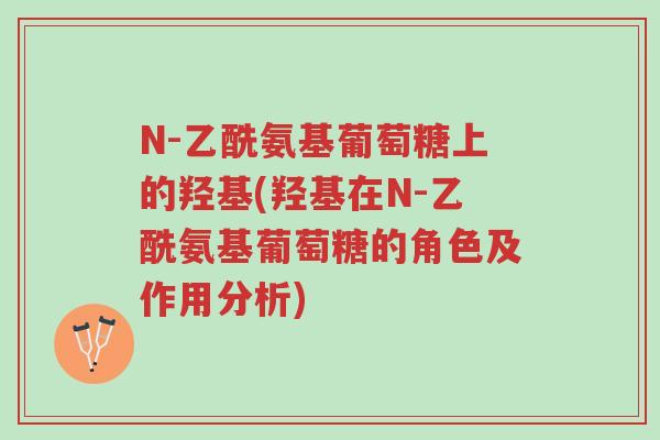 N-乙酰氨基葡萄糖上的羟基(羟基在N-乙酰氨基葡萄糖的角色及作用分析)-第1张图片-超越 N-乙酰氨基葡萄糖上的羟基(羟基在N-乙酰氨基葡萄糖的角色及作用分析)-第1张图片-超越