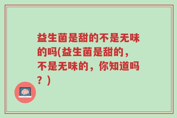 益生菌是甜的不是无味的吗(益生菌是甜的,不是无味的,你知道吗?)-第1张图片-超越 益生菌是甜的不是无味的吗(益生菌是甜的,不是无味的,你知道吗?)-第1张图片-超越