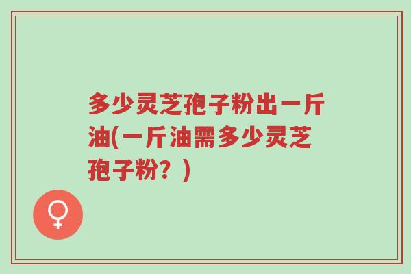 多少灵芝孢子粉出一斤油(一斤油需多少灵芝孢子粉?)-第1张图片-超越 多少灵芝孢子粉出一斤油(一斤油需多少灵芝孢子粉?)-第1张图片-超越