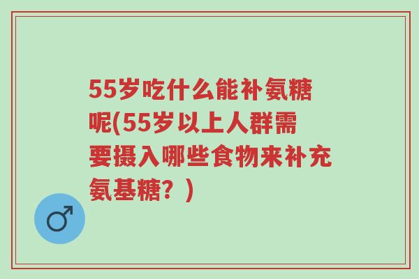 55岁吃什么能补氨糖呢(55岁以上人群需要摄入哪些食物来补充氨基糖?)-第1张图片-超越 55岁吃什么能补氨糖呢(55岁以上人群需要摄入哪些食物来补充氨基糖?)-第1张图片-超越