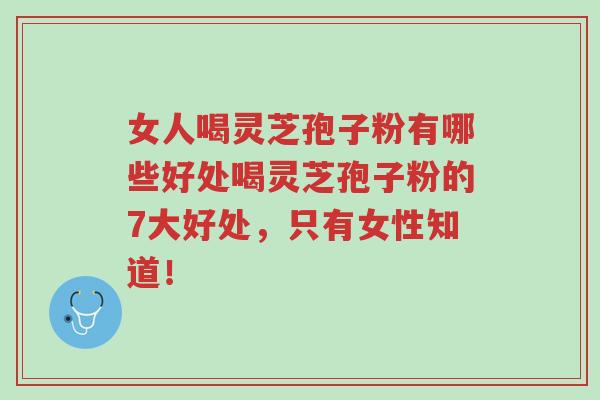 女人喝灵芝孢子粉有哪些好处喝灵芝孢子粉的7大好处,只有女性知道!-第1张图片-超越 女人喝灵芝孢子粉有哪些好处喝灵芝孢子粉的7大好处,只有女性知道!-第1张图片-超越