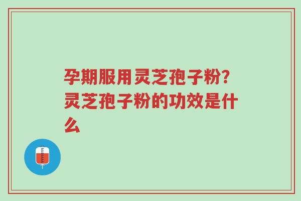 孕期服用灵芝孢子粉?灵芝孢子粉的功效是什么-第1张图片-超越 孕期服用灵芝孢子粉?灵芝孢子粉的功效是什么-第1张图片-超越