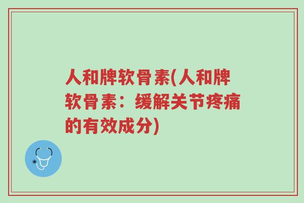 人和牌软骨素(人和牌软骨素:缓解关节疼痛的有效成分)-第1张图片-超越 人和牌软骨素(人和牌软骨素:缓解关节疼痛的有效成分)-第1张图片-超越