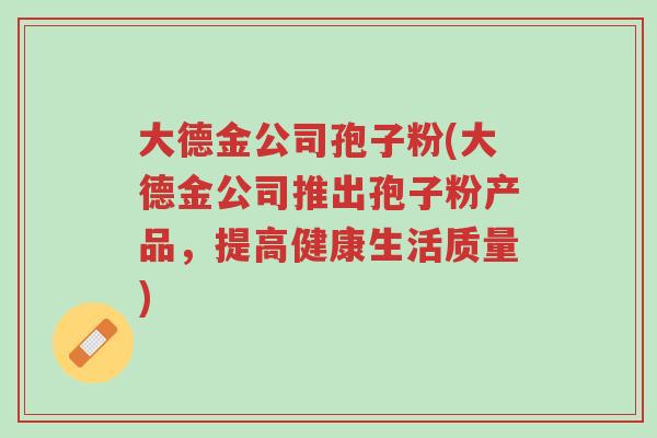 大德金公司孢子粉(大德金公司推出孢子粉产品，提高健康生活质量)-第1张图片-超越