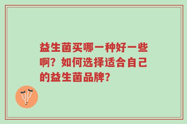 益生菌买哪一种好一些啊?如何选择适合自己的益生菌品牌?-第1张图片-超越 益生菌买哪一种好一些啊?如何选择适合自己的益生菌品牌?-第1张图片-超越