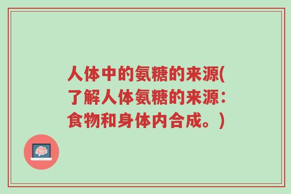 人体中的氨糖的来源(了解人体氨糖的来源:食物和身体内合成。)-第1张图片-超越 人体中的氨糖的来源(了解人体氨糖的来源:食物和身体内合成。)-第1张图片-超越