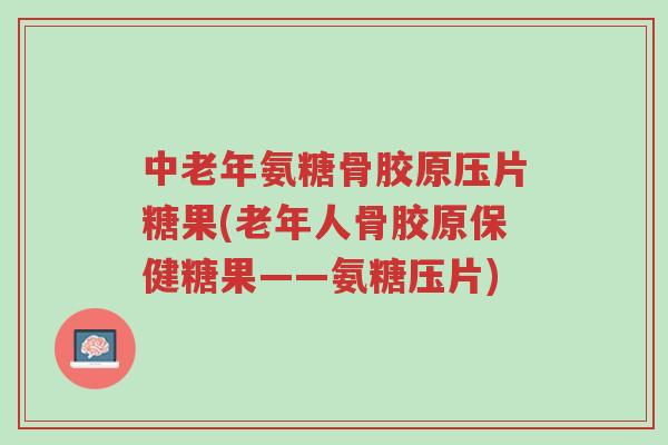 中老年氨糖骨胶原压片糖果(老年人骨胶原保健糖果——氨糖压片)-第1张图片-超越 中老年氨糖骨胶原压片糖果(老年人骨胶原保健糖果——氨糖压片)-第1张图片-超越