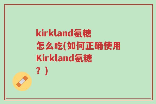kirkland氨糖怎么吃(如何正确使用Kirkland氨糖?)-第1张图片-超越 kirkland氨糖怎么吃(如何正确使用Kirkland氨糖?)-第1张图片-超越