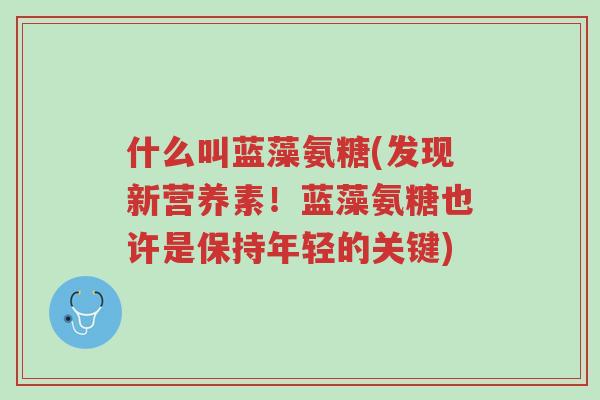 什么叫蓝藻氨糖(发现新营养素!蓝藻氨糖也许是保持年轻的关键)-第1张图片-超越 什么叫蓝藻氨糖(发现新营养素!蓝藻氨糖也许是保持年轻的关键)-第1张图片-超越
