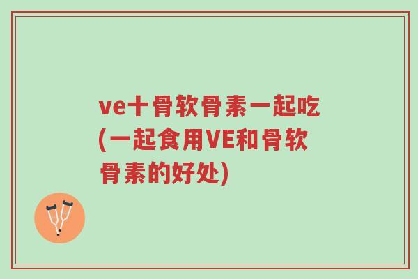 ve十骨软骨素一起吃(一起食用VE和骨软骨素的好处)-第1张图片-超越 ve十骨软骨素一起吃(一起食用VE和骨软骨素的好处)-第1张图片-超越