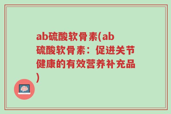 ab硫酸软骨素(ab硫酸软骨素：促进关节健康的有效营养补充品)-第1张图片-超越
