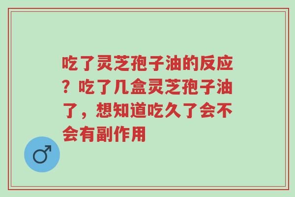 吃了灵芝孢子油的反应?吃了几盒灵芝孢子油了,想知道吃久了会不会有副作用-第1张图片-超越 吃了灵芝孢子油的反应?吃了几盒灵芝孢子油了,想知道吃久了会不会有副作用-第1张图片-超越