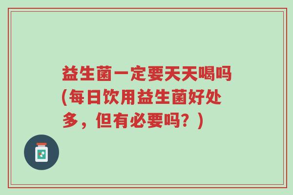 益生菌一定要天天喝吗(每日饮用益生菌好处多,但有必要吗?)-第1张图片-超越 益生菌一定要天天喝吗(每日饮用益生菌好处多,但有必要吗?)-第1张图片-超越