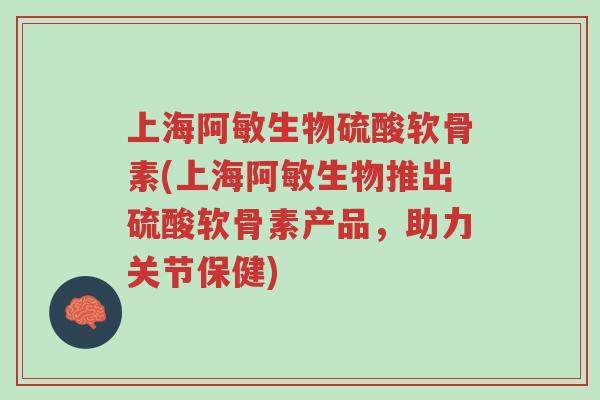 上海阿敏生物硫酸软骨素(上海阿敏生物推出硫酸软骨素产品,助力关节保健)-第1张图片-超越 上海阿敏生物硫酸软骨素(上海阿敏生物推出硫酸软骨素产品,助力关节保健)-第1张图片-超越