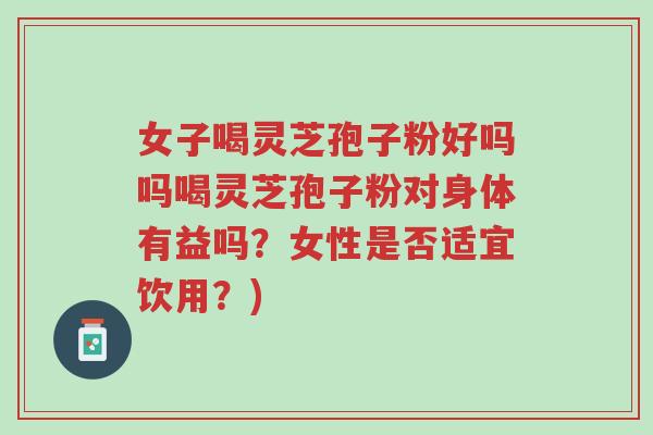 女子喝灵芝孢子粉好吗吗喝灵芝孢子粉对身体有益吗?女性是否适宜饮用?)-第1张图片-超越 女子喝灵芝孢子粉好吗吗喝灵芝孢子粉对身体有益吗?女性是否适宜饮用?)-第1张图片-超越