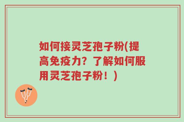 如何接灵芝孢子粉(提高免疫力?了解如何服用灵芝孢子粉!)-第1张图片-超越 如何接灵芝孢子粉(提高免疫力?了解如何服用灵芝孢子粉!)-第1张图片-超越