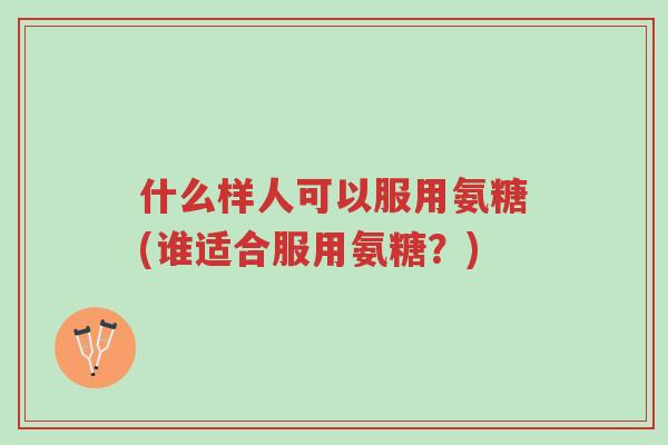 什么样人可以服用氨糖(谁适合服用氨糖?)-第1张图片-超越 什么样人可以服用氨糖(谁适合服用氨糖?)-第1张图片-超越
