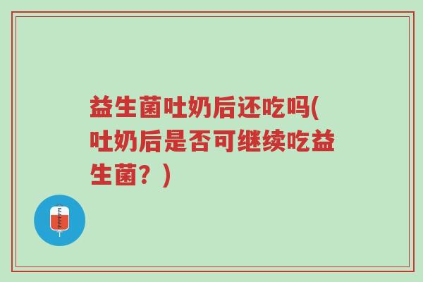 益生菌吐奶后还吃吗(吐奶后是否可继续吃益生菌?)-第1张图片-超越 益生菌吐奶后还吃吗(吐奶后是否可继续吃益生菌?)-第1张图片-超越